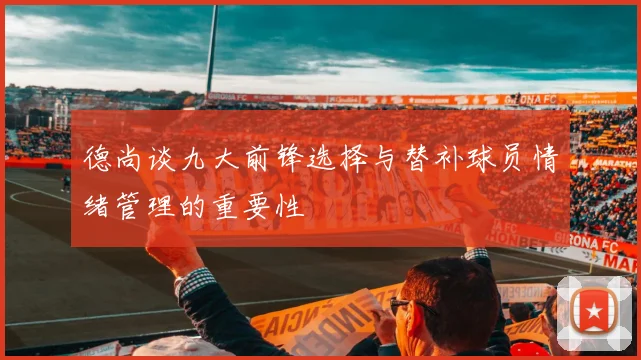 德尚谈九大前锋选择与替补球员情绪管理的重要性