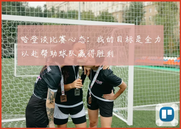 哈登谈比赛心态：我的目标是全力以赴帮助球队赢得胜利