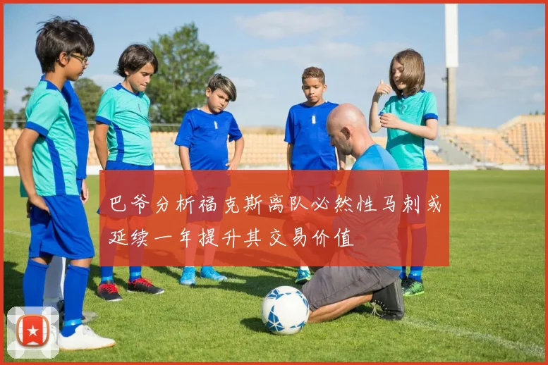 巴爷分析福克斯离队必然性马刺或延续一年提升其交易价值