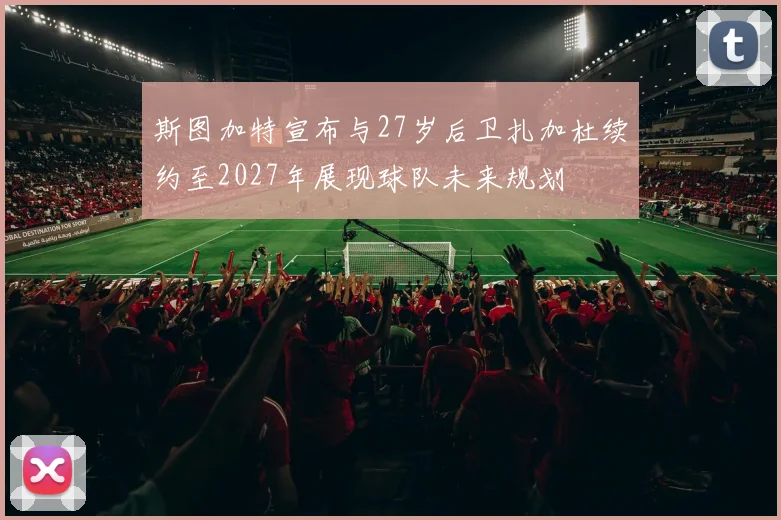 斯图加特宣布与27岁后卫扎加杜续约至2027年展现球队未来规划