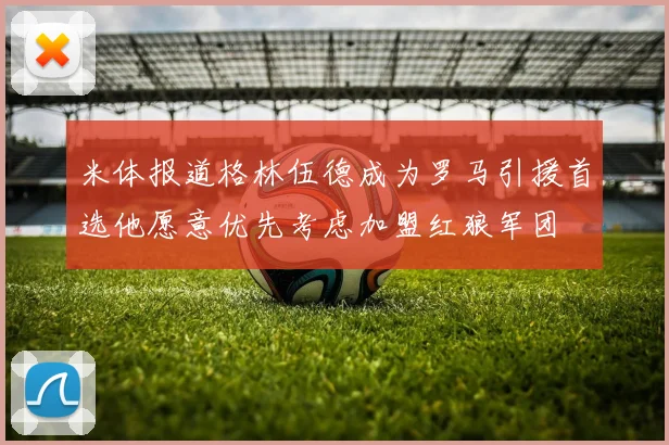 米体报道格林伍德成为罗马引援首选他愿意优先考虑加盟红狼军团