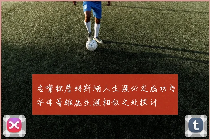 名嘴称詹姆斯湖人生涯必定成功与字母哥雄鹿生涯相似之处探讨