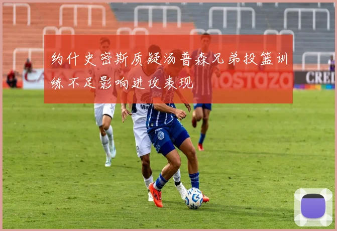 约什史密斯质疑汤普森兄弟投篮训练不足影响进攻表现
