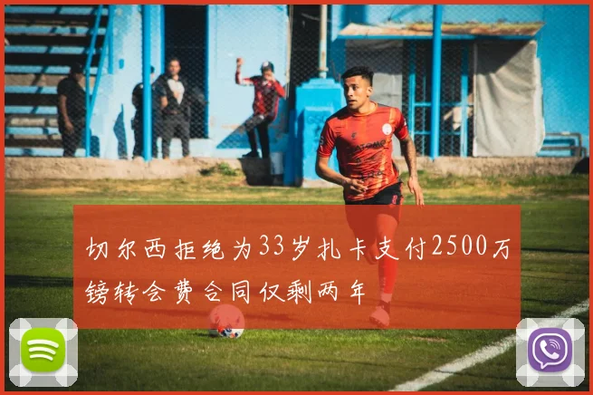 切尔西拒绝为33岁扎卡支付2500万镑转会费合同仅剩两年