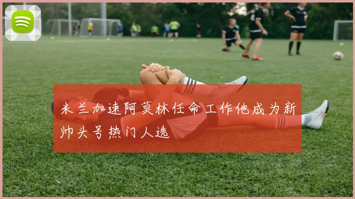 米兰加速阿莫林任命工作他成为新帅头号热门人选