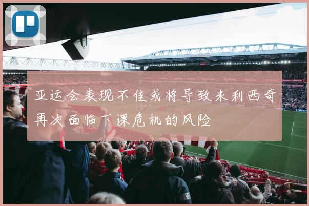 亚运会表现不佳或将导致米利西奇再次面临下课危机的风险