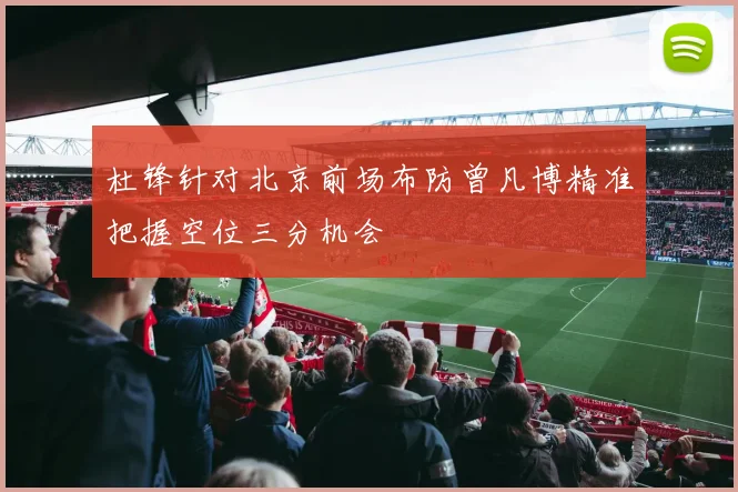 杜锋针对北京前场布防曾凡博精准把握空位三分机会