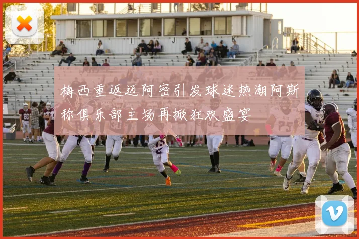 梅西重返迈阿密引发球迷热潮阿斯称俱乐部主场再掀狂欢盛宴