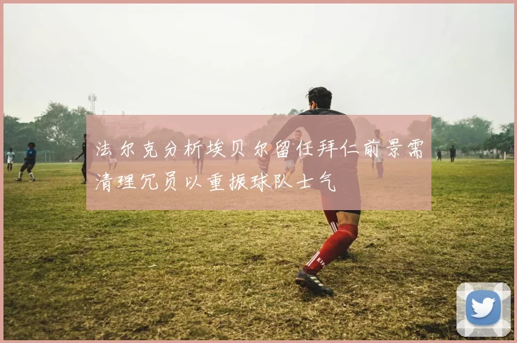 法尔克分析埃贝尔留任拜仁前景需清理冗员以重振球队士气