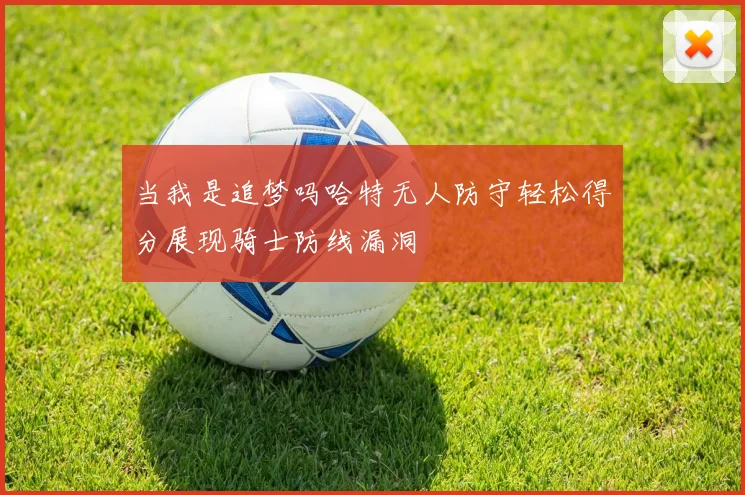 当我是追梦吗哈特无人防守轻松得分展现骑士防线漏洞
