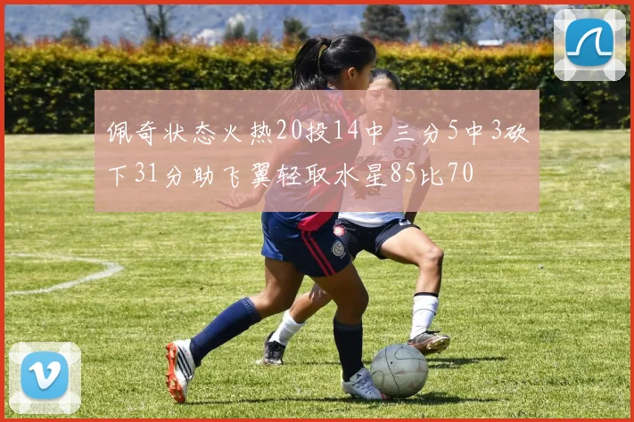 佩奇状态火热20投14中三分5中3砍下31分助飞翼轻取水星85比70