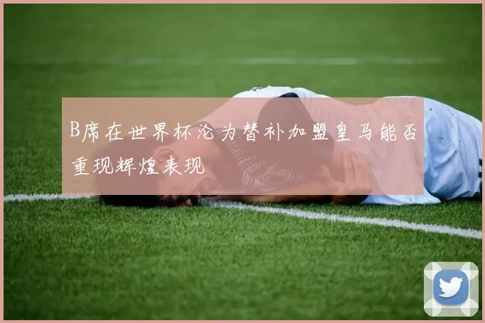 B席在世界杯沦为替补加盟皇马能否重现辉煌表现