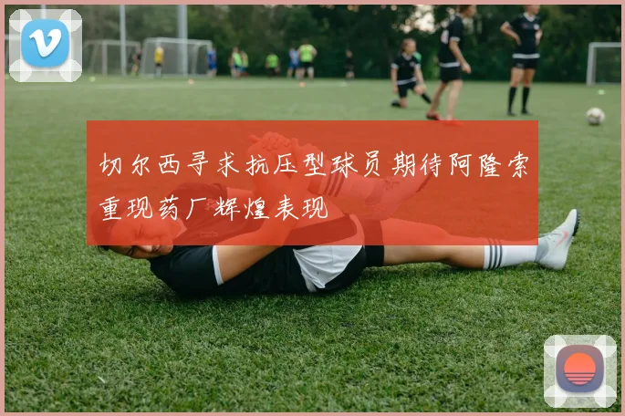 切尔西寻求抗压型球员期待阿隆索重现药厂辉煌表现