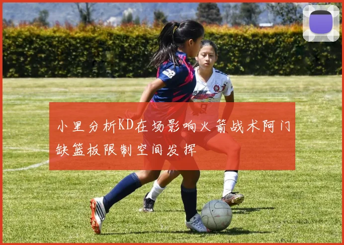 小里分析KD在场影响火箭战术阿门缺篮板限制空间发挥