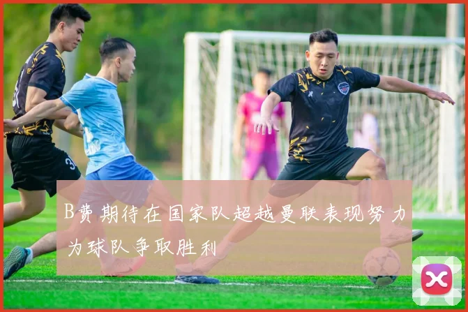 B费期待在国家队超越曼联表现努力为球队争取胜利