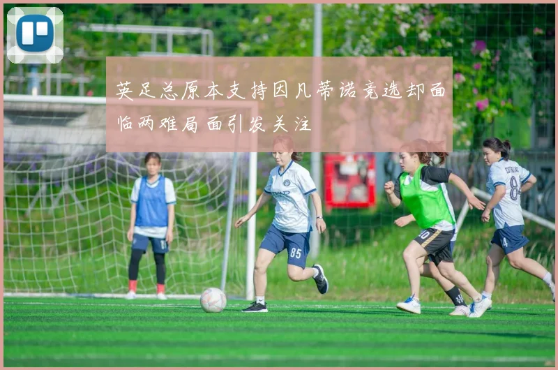 英足总原本支持因凡蒂诺竞选却面临两难局面引发关注
