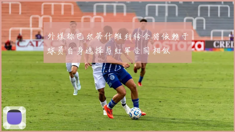 外媒称巴尔蒂什维利转会将依赖于球员自身选择与红军合同相似