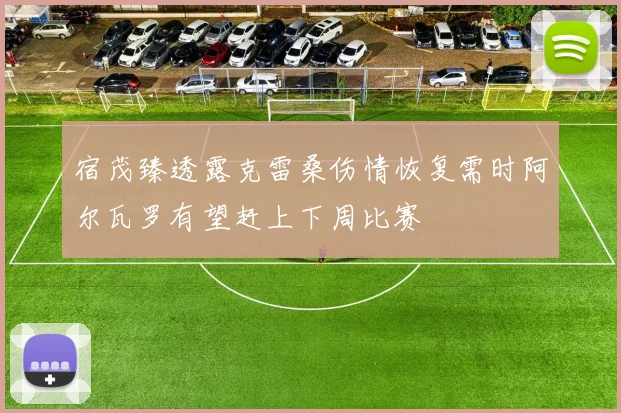 宿茂臻透露克雷桑伤情恢复需时阿尔瓦罗有望赶上下周比赛