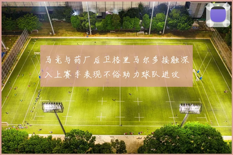 马竞与药厂后卫格里马尔多接触深入上赛季表现不俗助力球队进攻