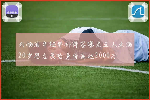 利物浦年轻替补阵容曝光五人未满20岁恩古莫哈身价高达2000万