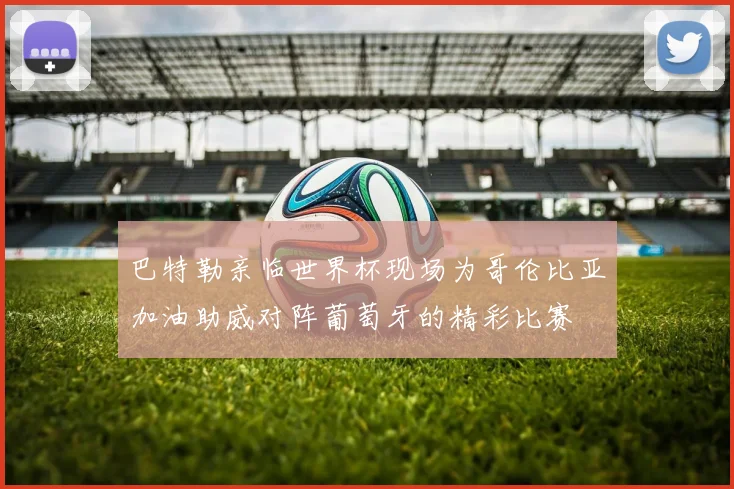 巴特勒亲临世界杯现场为哥伦比亚加油助威对阵葡萄牙的精彩比赛