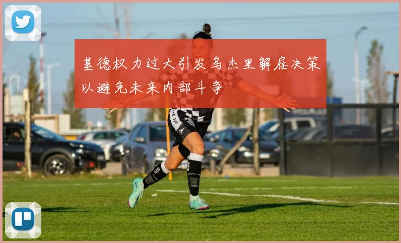 基德权力过大引发乌杰里解雇决策以避免未来内部斗争