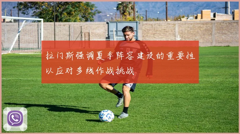 拉门斯强调夏季阵容建设的重要性以应对多线作战挑战