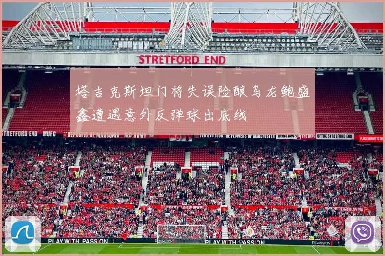 塔吉克斯坦门将失误险酿乌龙鲍盛鑫遭遇意外反弹球出底线
