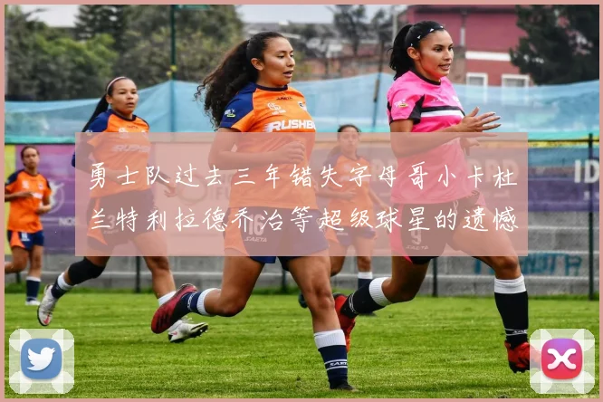 勇士队过去三年错失字母哥小卡杜兰特利拉德乔治等超级球星的遗憾回顾