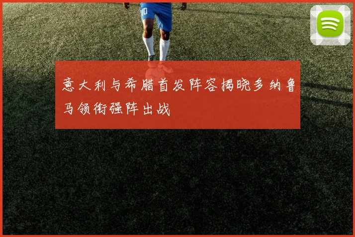 意大利与希腊首发阵容揭晓多纳鲁马领衔强阵出战