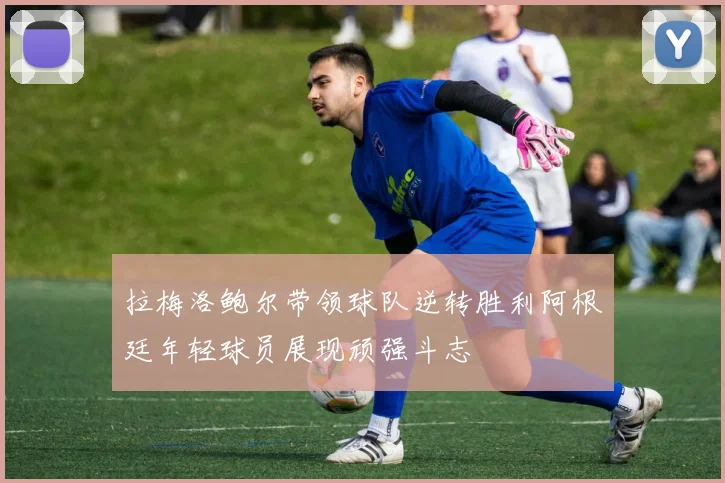 拉梅洛鲍尔带领球队逆转胜利阿根廷年轻球员展现顽强斗志
