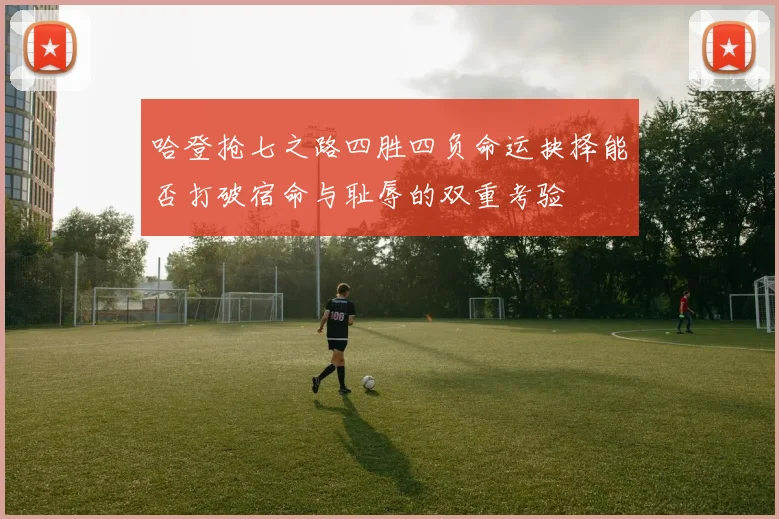 哈登抢七之路四胜四负命运抉择能否打破宿命与耻辱的双重考验