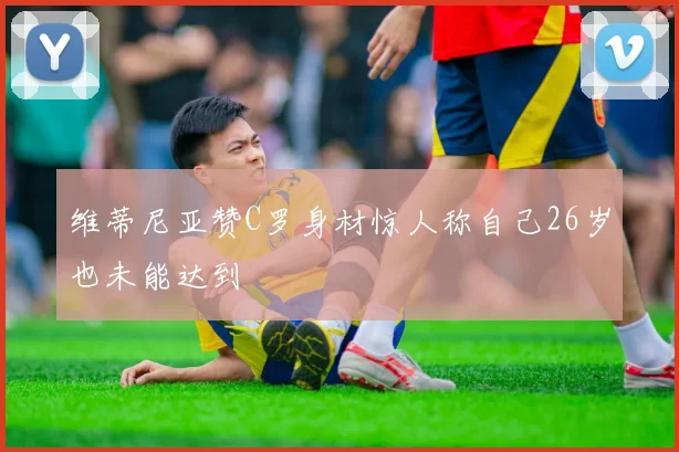 维蒂尼亚赞C罗身材惊人称自己26岁也未能达到