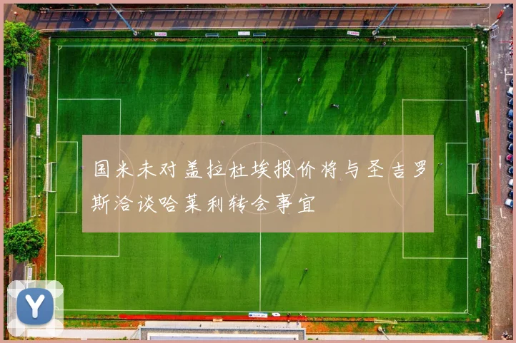 国米未对盖拉杜埃报价将与圣吉罗斯洽谈哈莱利转会事宜